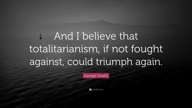 George Orwell Quote: “And I believe that totalitarianism, if not fought against, could triumph again.”