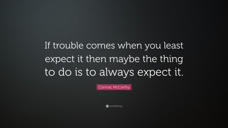 Cormac McCarthy Quote: “If trouble comes when you least expect it then maybe the thing to do is to always expect it.”