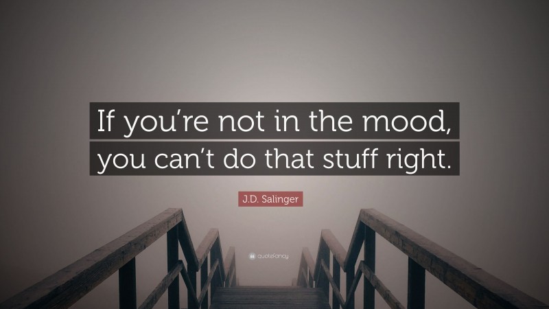 J.D. Salinger Quote: “If you’re not in the mood, you can’t do that stuff right.”