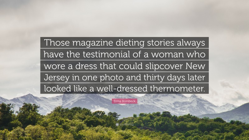 Erma Bombeck Quote: “Those magazine dieting stories always have the testimonial of a woman who wore a dress that could slipcover New Jersey in one photo and thirty days later looked like a well-dressed thermometer.”