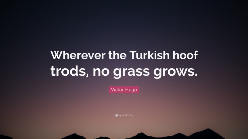 Victor Hugo Quote: “Wherever the Turkish hoof trods, no grass grows.”