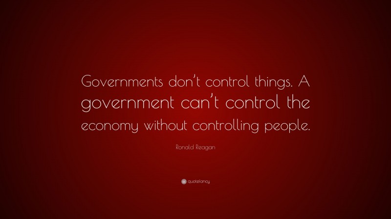 Ronald Reagan Quote: “Governments don’t control things. A government can’t control the economy without controlling people.”