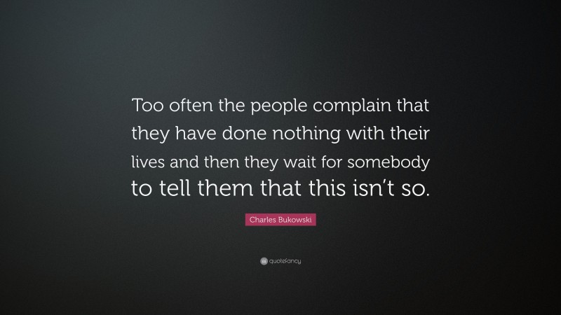 Charles Bukowski Quote: “Too often the people complain that they have done nothing with their lives and then they wait for somebody to tell them that this isn’t so.”