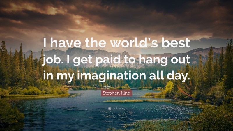 Stephen King Quote: “I have the world’s best job. I get paid to hang out in my imagination all day.”