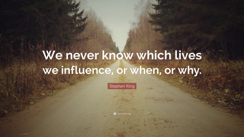 Stephen King Quote: “We never know which lives we influence, or when, or why.”