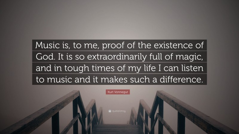 Kurt Vonnegut Quote: “Music is, to me, proof of the existence of God. It is so extraordinarily full of magic, and in tough times of my life I can listen to music and it makes such a difference.”