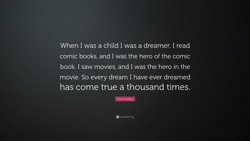 Elvis Presley Quote: “When I was a child I was a dreamer. I read comic books, and I was the hero of the comic book. I saw movies, and I was the hero in the movie. So every dream I have ever dreamed has come true a thousand times.”