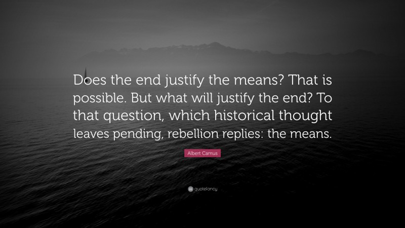 Albert Camus Quote: “Does the end justify the means? That is possible. But what will justify the end? To that question, which historical thought leaves pending, rebellion replies: the means.”