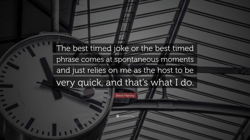 Steve Harvey Quote: “The best timed joke or the best timed phrase comes at spontaneous moments and just relies on me as the host to be very quick, and that’s what I do.”