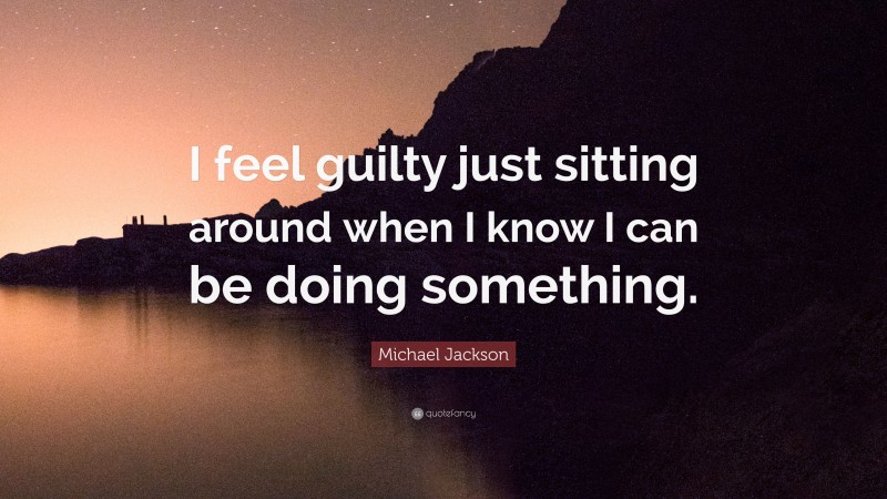 Michael Jackson Quote: “I feel guilty just sitting around when I know I can be doing something.”