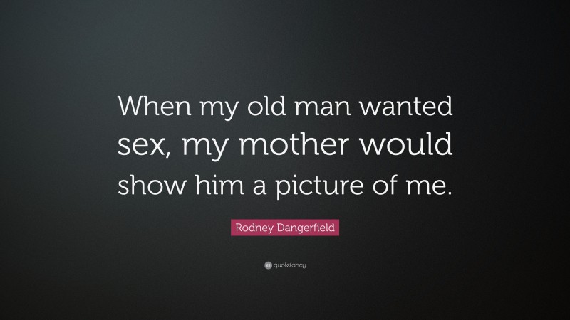Rodney Dangerfield Quote: “When my old man wanted sex, my mother would show him a picture of me.”