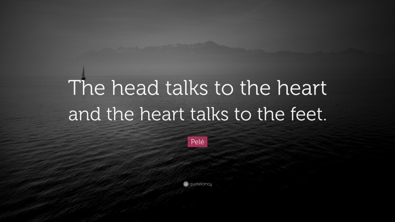Pelé Quote: “The head talks to the heart and the heart talks to the feet.”