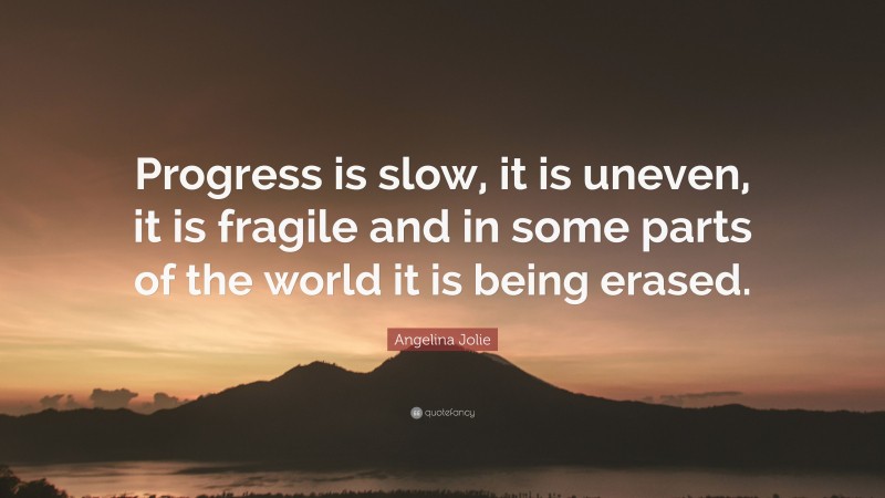 Angelina Jolie Quote: “Progress is slow, it is uneven, it is fragile and in some parts of the world it is being erased.”