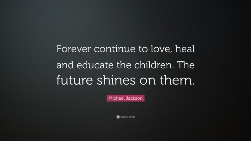 Michael Jackson Quote: “Forever continue to love, heal and educate the children. The future shines on them.”