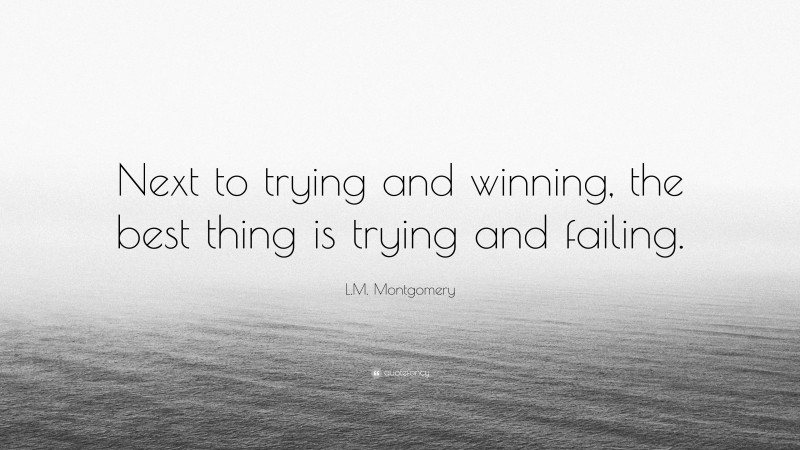L.M. Montgomery Quote: “Next to trying and winning, the best thing is trying and failing.”