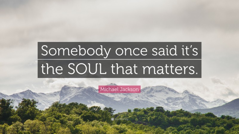 Michael Jackson Quote: “Somebody once said it’s the SOUL that matters.”
