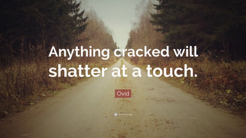 Ovid Quote: “Anything cracked will shatter at a touch.”