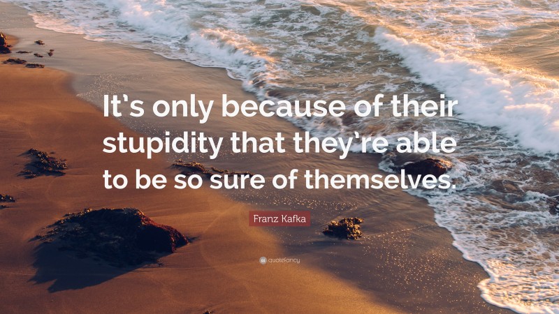 Franz Kafka Quote: “It’s only because of their stupidity that they’re able to be so sure of themselves.”