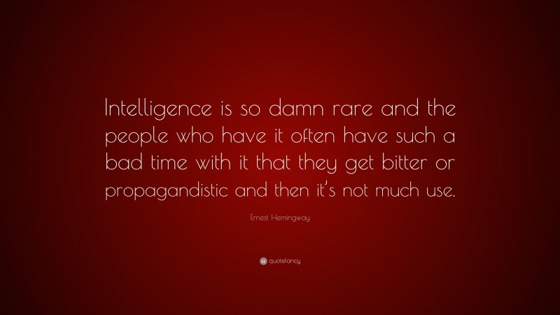 Ernest Hemingway Quote: “Intelligence is so damn rare and the people who have it often have such a bad time with it that they get bitter or propagandistic and then it’s not much use.”