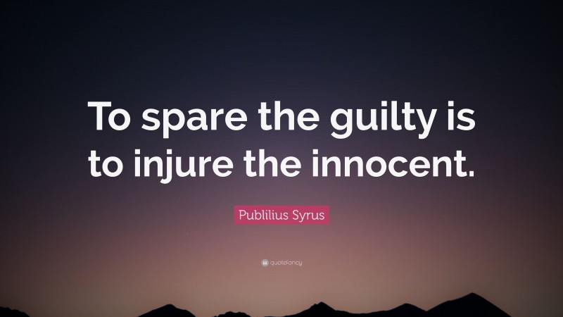 Publilius Syrus Quote: “To spare the guilty is to injure the innocent.”