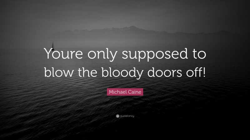 Michael Caine Quote: “Youre only supposed to blow the bloody doors off!”