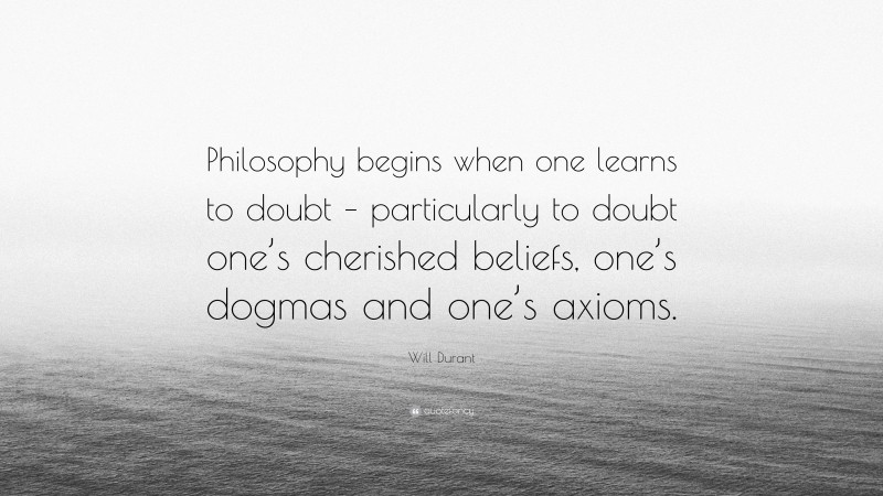 Will Durant Quote: “Philosophy begins when one learns to doubt – particularly to doubt one’s cherished beliefs, one’s dogmas and one’s axioms.”