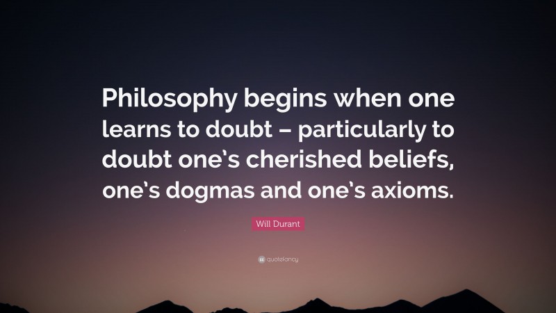 Will Durant Quote: “Philosophy begins when one learns to doubt – particularly to doubt one’s cherished beliefs, one’s dogmas and one’s axioms.”