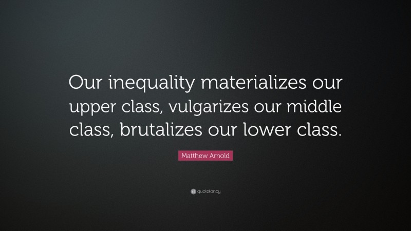 Matthew Arnold Quote: “Our inequality materializes our upper class, vulgarizes our middle class, brutalizes our lower class.”