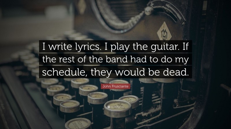John Frusciante Quote: “I write lyrics. I play the guitar. If the rest of the band had to do my schedule, they would be dead.”