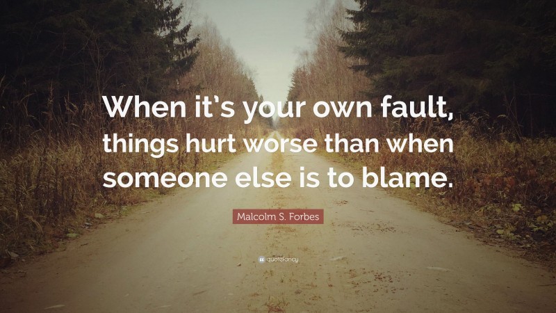 Malcolm S. Forbes Quote: “When it’s your own fault, things hurt worse than when someone else is to blame.”