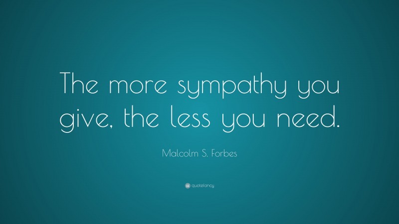 Malcolm S. Forbes Quote: “The more sympathy you give, the less you need.”