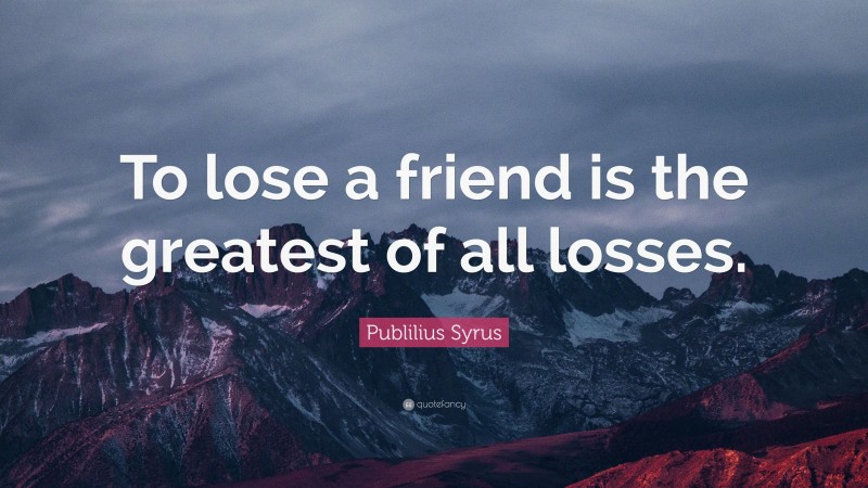 Publilius Syrus Quote: “To lose a friend is the greatest of all losses.”