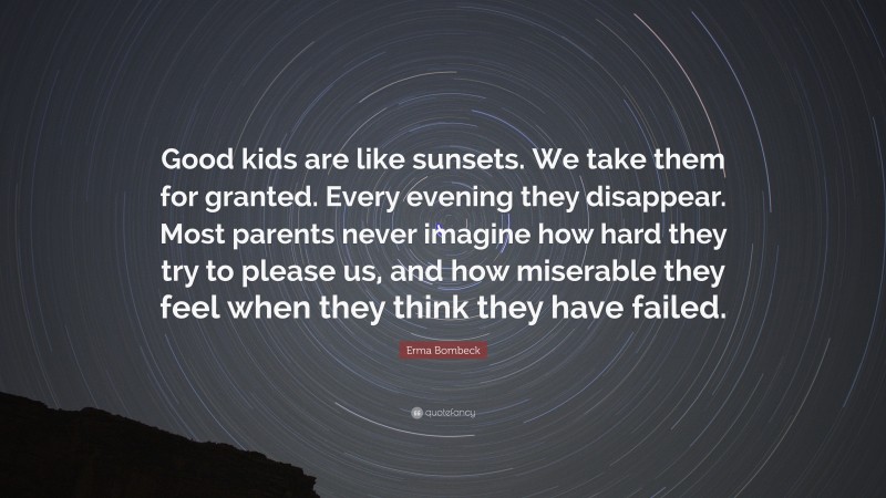 Erma Bombeck Quote: “Good kids are like sunsets. We take them for granted. Every evening they disappear. Most parents never imagine how hard they try to please us, and how miserable they feel when they think they have failed.”