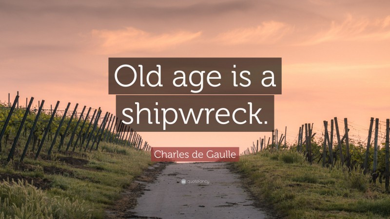 Charles de Gaulle Quote: “Old age is a shipwreck.”