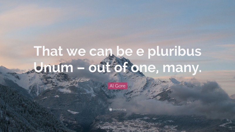 Al Gore Quote: “That we can be e pluribus Unum – out of one, many.”