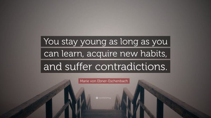 Marie von Ebner-Eschenbach Quote: “You stay young as long as you can learn, acquire new habits, and suffer contradictions.”