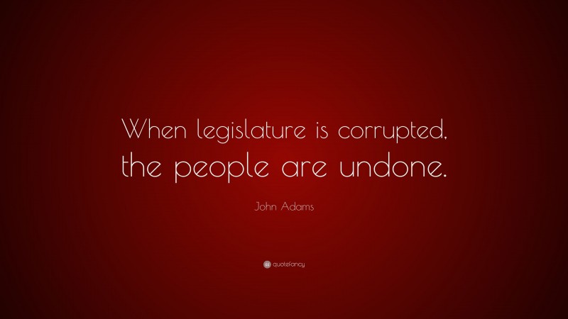 John Adams Quote: “When legislature is corrupted, the people are undone.”