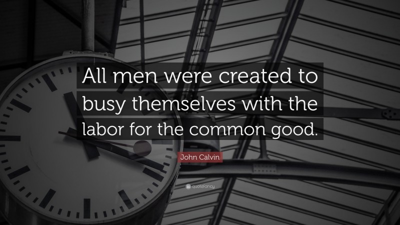 John Calvin Quote: “All men were created to busy themselves with the labor for the common good.”