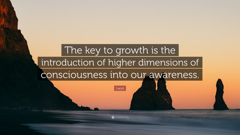 Laozi Quote: “The key to growth is the introduction of higher dimensions of consciousness into our awareness.”