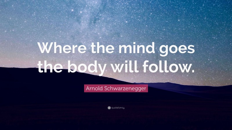 Arnold Schwarzenegger Quote: “Where the mind goes the body will follow.”