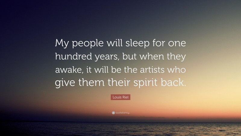 Louis Riel Quote: “My people will sleep for one hundred years, but when they awake, it will be the artists who give them their spirit back.”