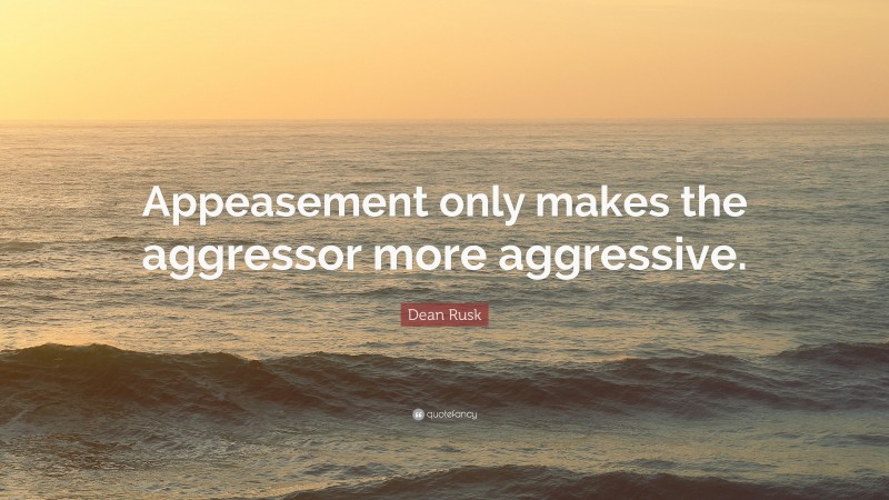 Dean Rusk Quote: “Appeasement only makes the aggressor more aggressive.”