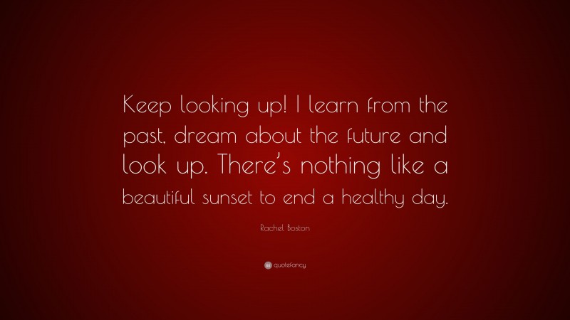 Rachel Boston Quote: “Keep looking up! I learn from the past, dream about the future and look up. There’s nothing like a beautiful sunset to end a healthy day.”