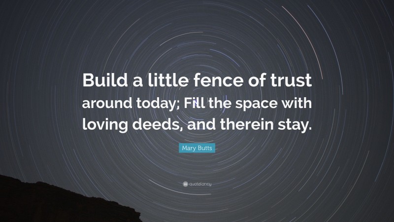 Mary Butts Quote: “Build a little fence of trust around today; Fill the space with loving deeds, and therein stay.”