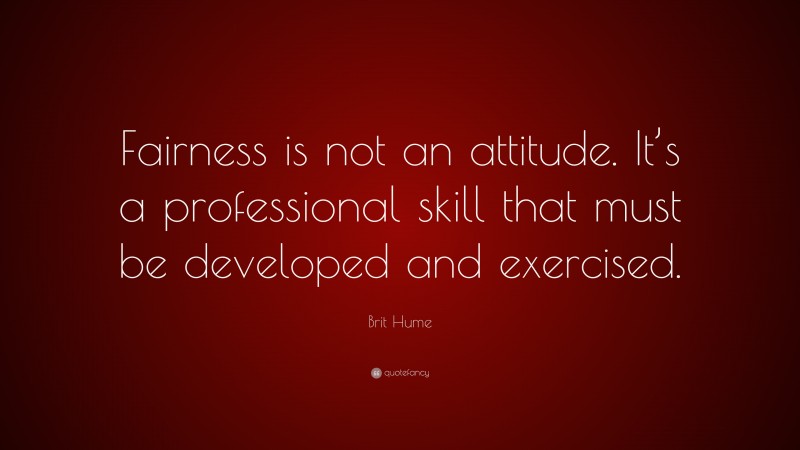Brit Hume Quote: “Fairness is not an attitude. It’s a professional skill that must be developed and exercised.”