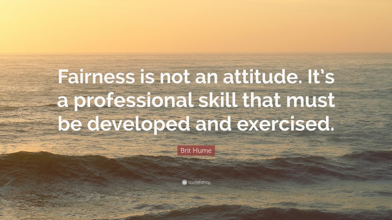 Brit Hume Quote: “Fairness is not an attitude. It’s a professional skill that must be developed and exercised.”