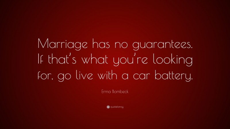 Erma Bombeck Quote: “Marriage has no guarantees. If that’s what you’re looking for, go live with a car battery.”