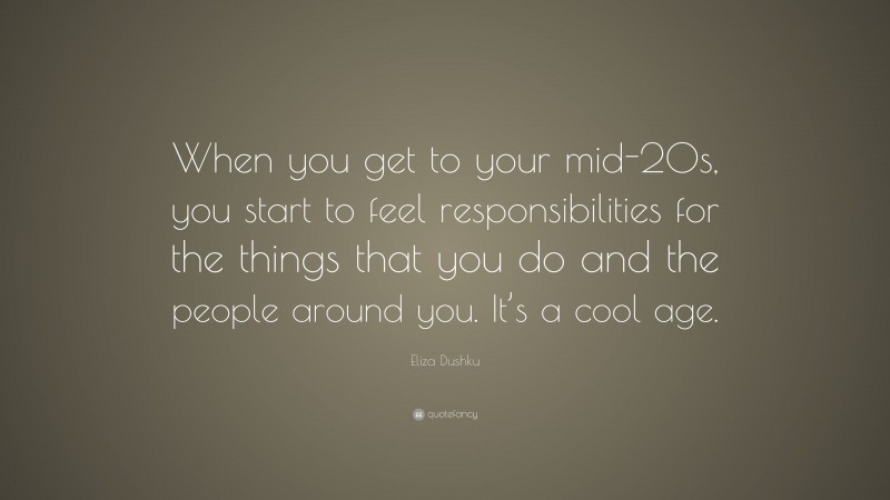 Eliza Dushku Quote: “When you get to your mid-20s, you start to feel responsibilities for the things that you do and the people around you. It’s a cool age.”