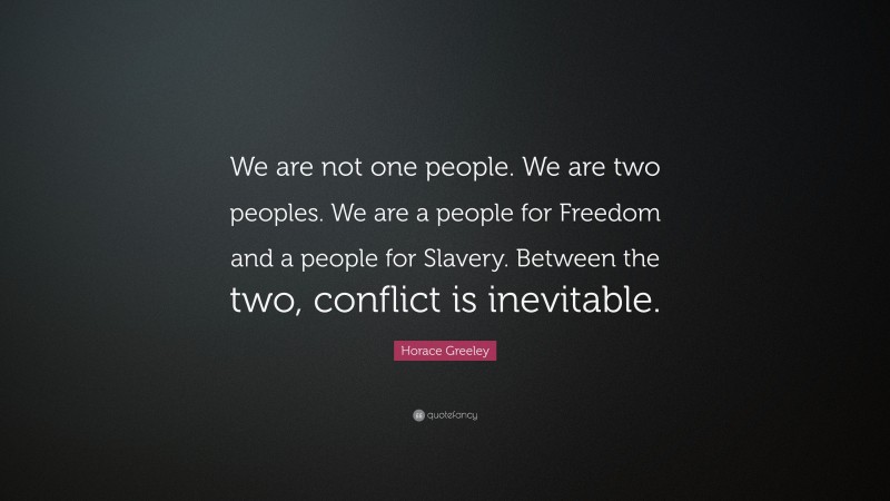 Horace Greeley Quote: “We are not one people. We are two peoples. We are a people for Freedom and a people for Slavery. Between the two, conflict is inevitable.”
