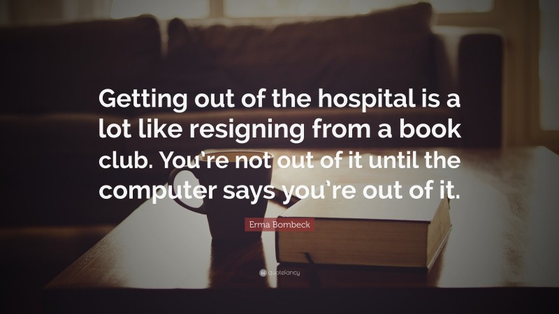 Erma Bombeck Quote: “Getting out of the hospital is a lot like resigning from a book club. You’re not out of it until the computer says you’re out of it.”